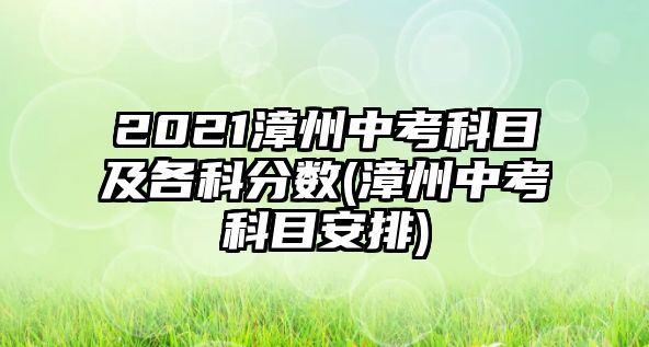 2021漳州中考科目及各科分數(shù)(漳州中考科目安排)