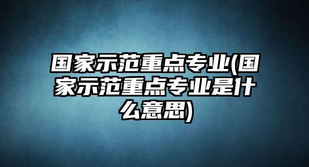 國(guó)家示范重點(diǎn)專業(yè)(國(guó)家示范重點(diǎn)專業(yè)是什么意思)