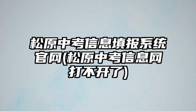 松原中考信息填報系統(tǒng)官網(wǎng)(松原中考信息網(wǎng)打不開了)