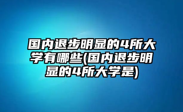 國內(nèi)退步明顯的4所大學(xué)有哪些(國內(nèi)退步明顯的4所大學(xué)是)