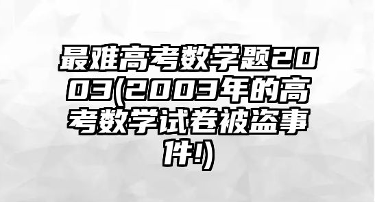 最難高考數(shù)學題2003(2003年的高考數(shù)學試卷被盜事件!)