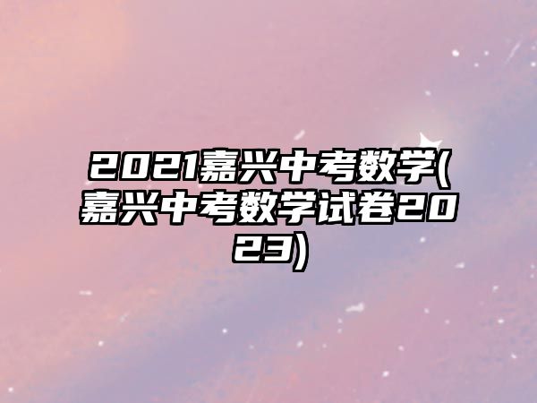 2021嘉興中考數(shù)學(xué)(嘉興中考數(shù)學(xué)試卷2023)