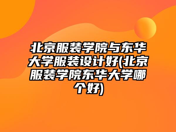 北京服裝學院與東華大學服裝設計好(北京服裝學院東華大學哪個好)