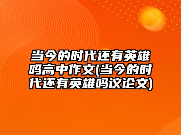 當(dāng)今的時代還有英雄嗎高中作文(當(dāng)今的時代還有英雄嗎議論文)