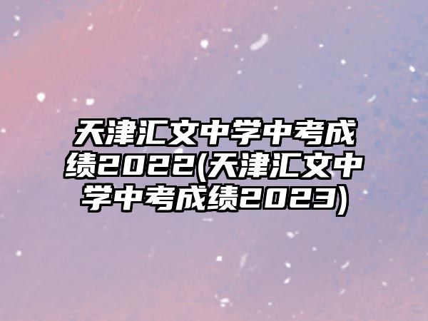 天津匯文中學中考成績2022(天津匯文中學中考成績2023)