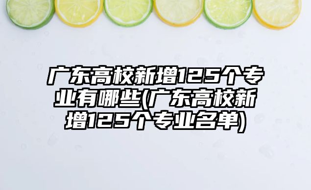 廣東高校新增125個專業(yè)有哪些(廣東高校新增125個專業(yè)名單)