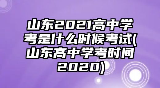 山東2021高中學(xué)考是什么時(shí)候考試(山東高中學(xué)考時(shí)間2020)