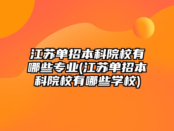 江蘇單招本科院校有哪些專業(yè)(江蘇單招本科院校有哪些學校)