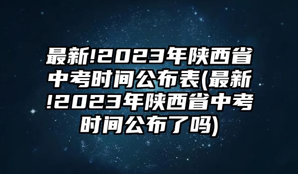 最新!2023年陜西省中考時(shí)間公布表(最新!2023年陜西省中考時(shí)間公布了嗎)