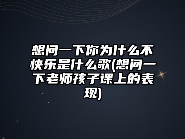 想問(wèn)一下你為什么不快樂(lè)是什么歌(想問(wèn)一下老師孩子課上的表現(xiàn))