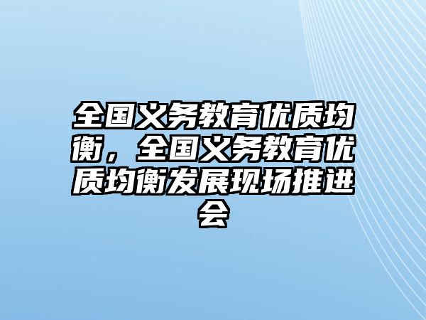 全國義務教育優(yōu)質均衡，全國義務教育優(yōu)質均衡發(fā)展現(xiàn)場推進會