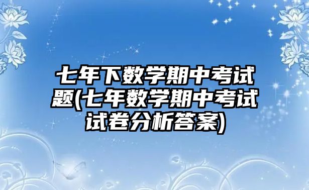 七年下數學期中考試題(七年數學期中考試試卷分析答案)