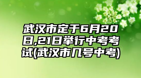 武漢市定于6月20日,21日舉行中考考試(武漢市幾號中考)