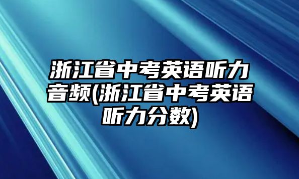 浙江省中考英語聽力音頻(浙江省中考英語聽力分數(shù))