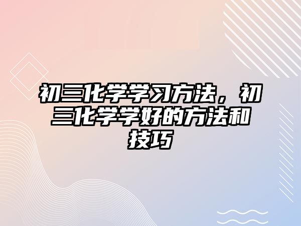 初三化學學習方法，初三化學學好的方法和技巧