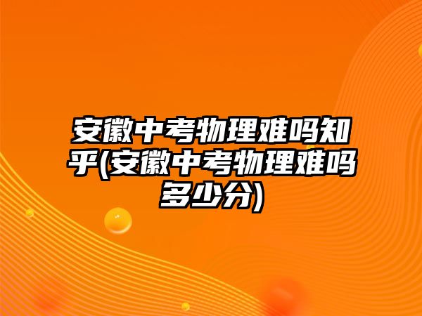 安徽中考物理難嗎知乎(安徽中考物理難嗎多少分)