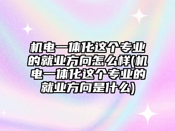 機(jī)電一體化這個(gè)專業(yè)的就業(yè)方向怎么樣(機(jī)電一體化這個(gè)專業(yè)的就業(yè)方向是什么)