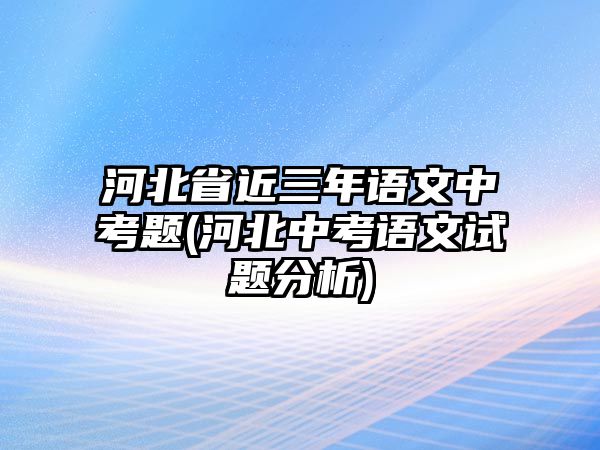 河北省近三年語(yǔ)文中考題(河北中考語(yǔ)文試題分析)