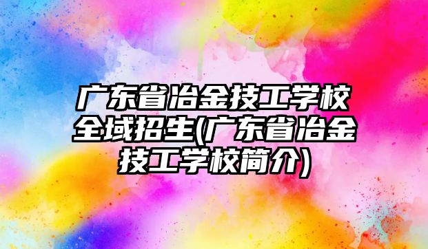 廣東省冶金技工學(xué)校全域招生(廣東省冶金技工學(xué)校簡(jiǎn)介)