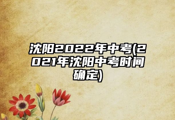 沈陽2022年中考(2021年沈陽中考時間確定)