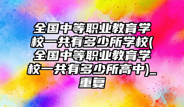 全國中等職業(yè)教育學校一共有多少所學校(全國中等職業(yè)教育學校一共有多少所高中)_重復(fù)