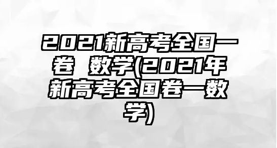 2021新高考全國(guó)一卷 數(shù)學(xué)(2021年新高考全國(guó)卷一數(shù)學(xué))