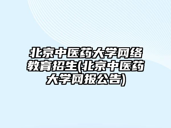 北京中醫(yī)藥大學網絡教育招生(北京中醫(yī)藥大學網報公告)