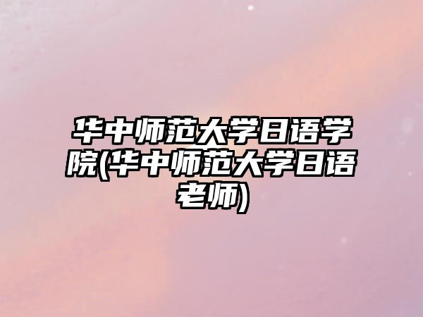 華中師范大學(xué)日語學(xué)院(華中師范大學(xué)日語老師)