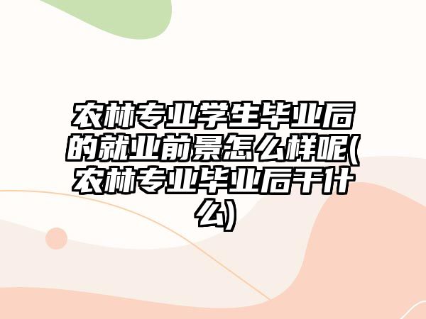 農(nóng)林專業(yè)學生畢業(yè)后的就業(yè)前景怎么樣呢(農(nóng)林專業(yè)畢業(yè)后干什么)