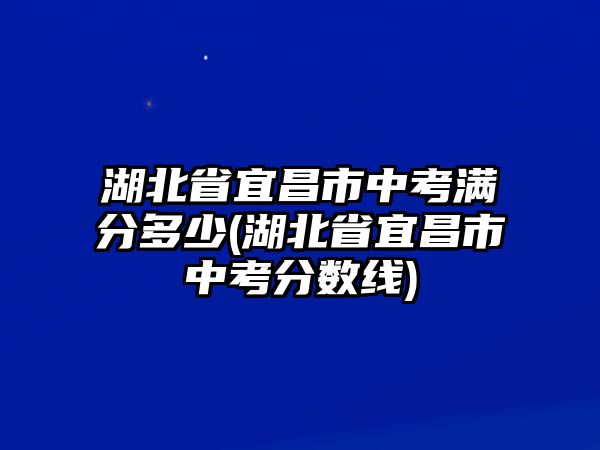 湖北省宜昌市中考滿分多少(湖北省宜昌市中考分?jǐn)?shù)線)