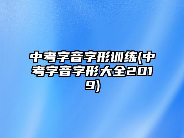 中考字音字形訓(xùn)練(中考字音字形大全2019)