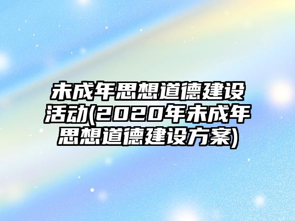 未成年思想道德建設(shè)活動(dòng)(2020年未成年思想道德建設(shè)方案)