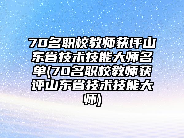 70名職校教師獲評(píng)山東省技術(shù)技能大師名單(70名職校教師獲評(píng)山東省技術(shù)技能大師)