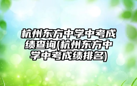 杭州東方中學中考成績查詢(杭州東方中學中考成績排名)