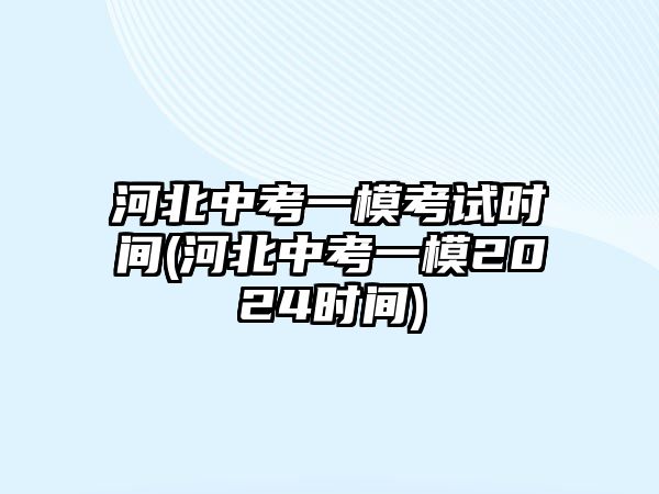 河北中考一模考試時間(河北中考一模2024時間)