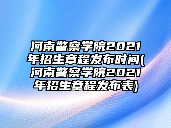 河南警察學院2021年招生章程發(fā)布時間(河南警察學院2021年招生章程發(fā)布表)