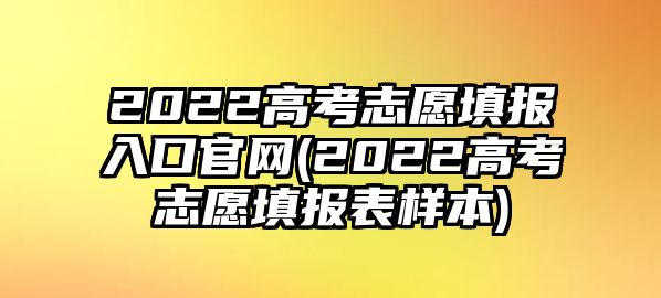 2022高考志愿填報入口官網(wǎng)(2022高考志愿填報表樣本)