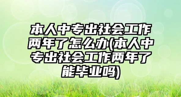 本人中專出社會(huì)工作兩年了怎么辦(本人中專出社會(huì)工作兩年了能畢業(yè)嗎)