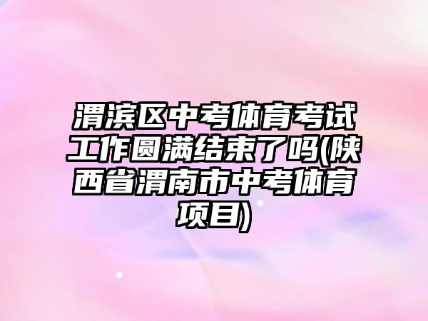 渭濱區(qū)中考體育考試工作圓滿結(jié)束了嗎(陜西省渭南市中考體育項(xiàng)目)