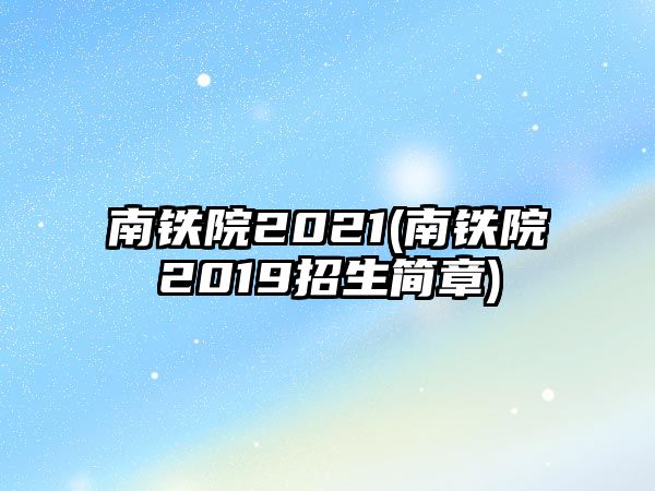 南鐵院2021(南鐵院2019招生簡(jiǎn)章)