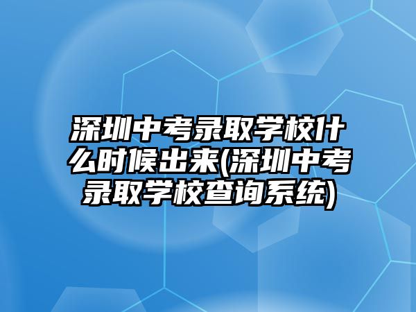 深圳中考錄取學(xué)校什么時(shí)候出來(深圳中考錄取學(xué)校查詢系統(tǒng))