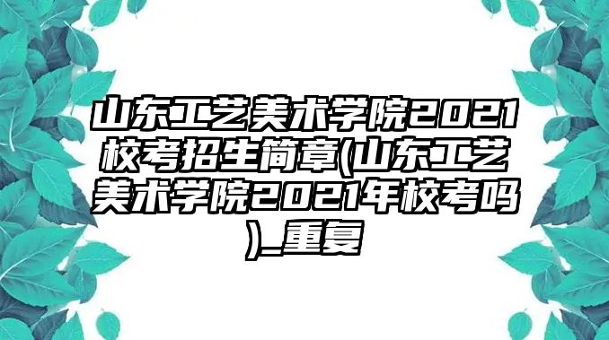 山東工藝美術學院2021校考招生簡章(山東工藝美術學院2021年?？紗?_重復