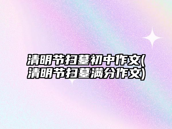 清明節(jié)掃墓初中作文(清明節(jié)掃墓?jié)M分作文)