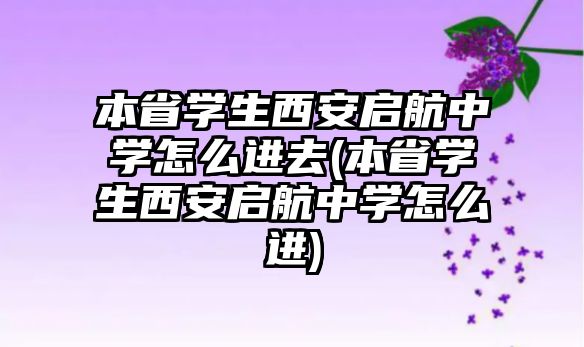 本省學生西安啟航中學怎么進去(本省學生西安啟航中學怎么進)