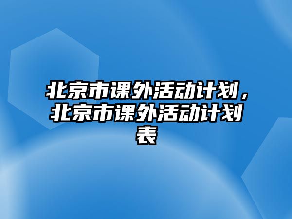 北京市課外活動計劃，北京市課外活動計劃表