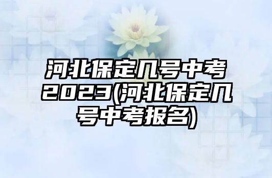 河北保定幾號中考2023(河北保定幾號中考報(bào)名)