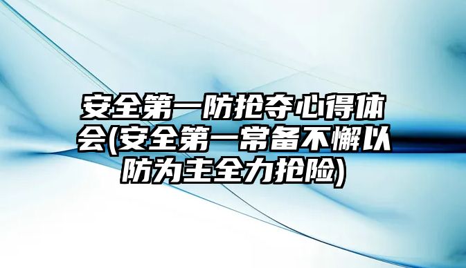 安全第一防搶奪心得體會(huì)(安全第一常備不懈以防為主全力搶險(xiǎn))