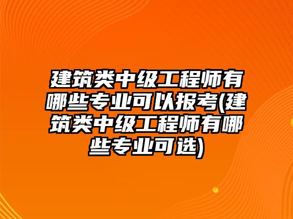 建筑類中級(jí)工程師有哪些專業(yè)可以報(bào)考(建筑類中級(jí)工程師有哪些專業(yè)可選)