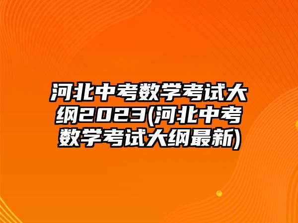 河北中考數(shù)學(xué)考試大綱2023(河北中考數(shù)學(xué)考試大綱最新)