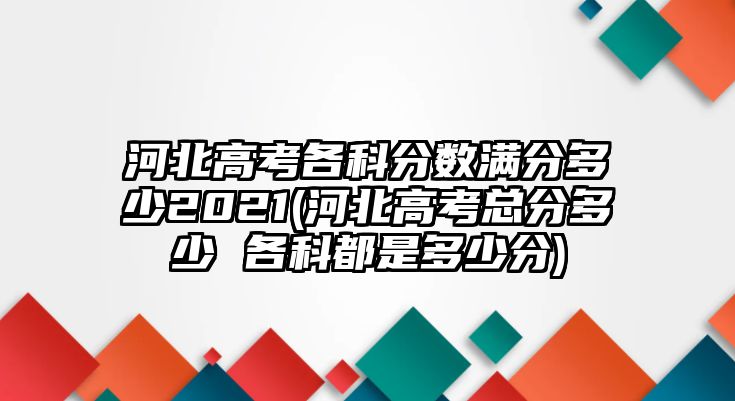 河北高考各科分數(shù)滿分多少2021(河北高考總分多少 各科都是多少分)